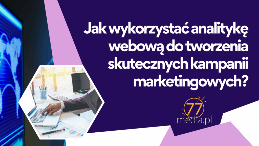 Analityka webowa w 2025 - Jak wykorzystać analityka webową do tworzenia skutecznych kampanii marketingowych?