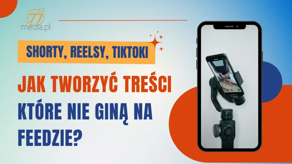 Shorty, Reelsy, TikToki – jak tworzyć treści wideo, które nie giną w feedzie?